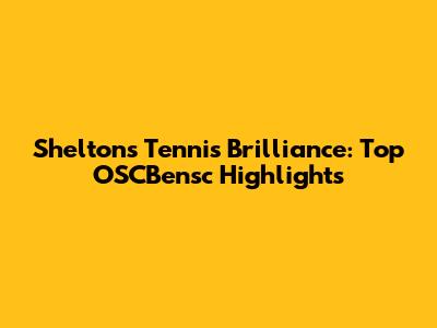 Shelton's Tennis Brilliance: Top OSCBensc Highlights