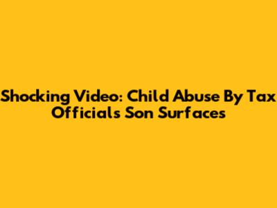 Shocking Video: Child Abuse By Tax Official's Son Surfaces