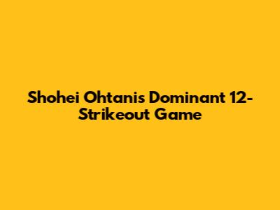Shohei Ohtani's Dominant 12-Strikeout Game