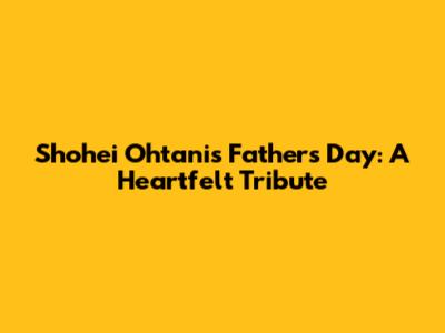 Shohei Ohtani's Father's Day: A Heartfelt Tribute