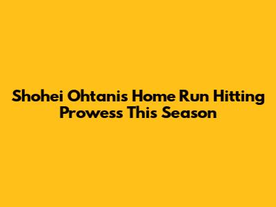 Shohei Ohtani's Home Run Hitting Prowess This Season