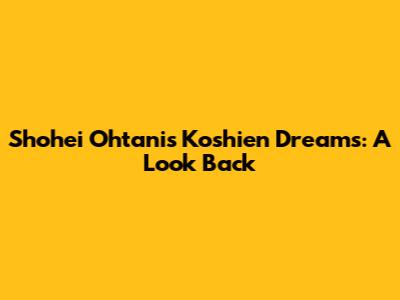 Shohei Ohtani's Koshien Dreams: A Look Back