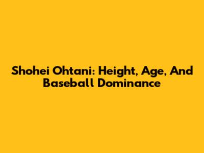 Shohei Ohtani: Height, Age, And Baseball Dominance