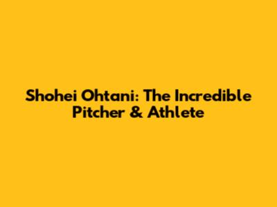 Shohei Ohtani: The Incredible Pitcher & Athlete