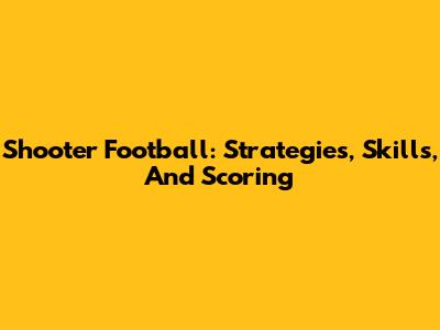 Shooter Football: Strategies, Skills, And Scoring