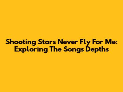 Shooting Stars Never Fly For Me: Exploring The Song's Depths