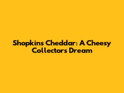 Shopkins Cheddar: A Cheesy Collector's Dream