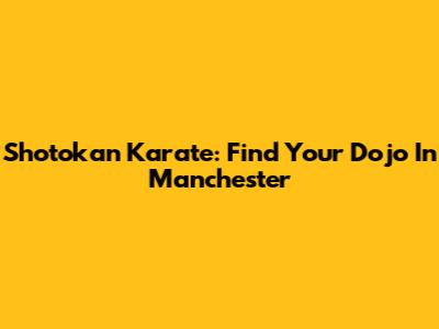 Shotokan Karate: Find Your Dojo In Manchester