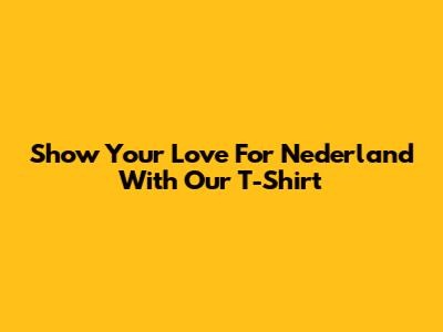 Show Your Love For Nederland With Our T-Shirt