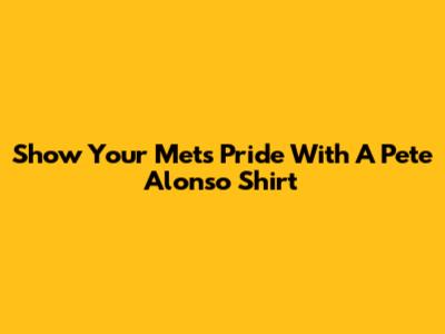 Show Your Mets Pride With A Pete Alonso Shirt