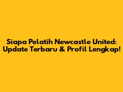 Siapa Pelatih Newcastle United: Update Terbaru & Profil Lengkap!