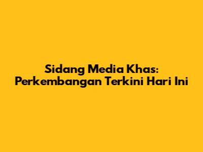 Sidang Media Khas: Perkembangan Terkini Hari Ini