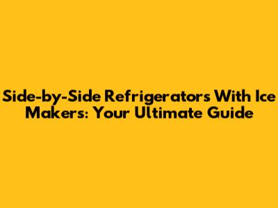 Side-by-Side Refrigerators With Ice Makers: Your Ultimate Guide