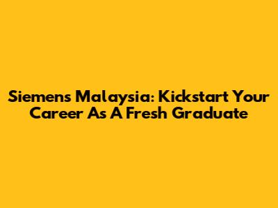 Siemens Malaysia: Kickstart Your Career As A Fresh Graduate