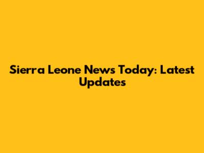 Sierra Leone News Today: Latest Updates