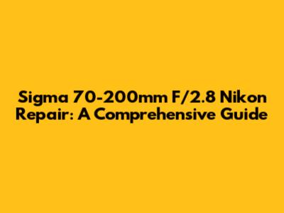 Sigma 70-200mm F/2.8 Nikon Repair: A Comprehensive Guide
