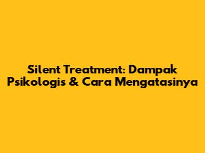 Silent Treatment: Dampak Psikologis & Cara Mengatasinya