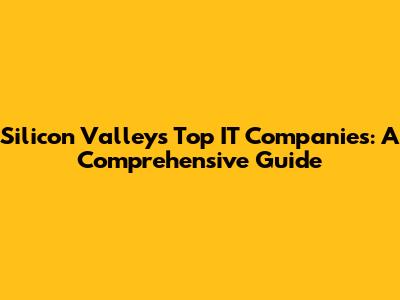 Silicon Valley's Top IT Companies: A Comprehensive Guide