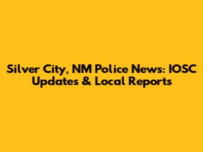Silver City, NM Police News: IOSC Updates & Local Reports