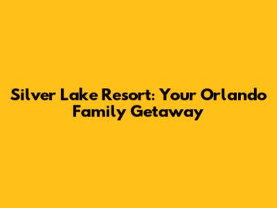 Silver Lake Resort: Your Orlando Family Getaway
