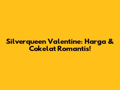 Silverqueen Valentine: Harga & Cokelat Romantis!