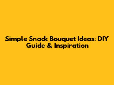 Simple Snack Bouquet Ideas: DIY Guide & Inspiration