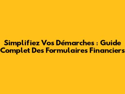 Simplifiez Vos Démarches : Guide Complet Des Formulaires Financiers