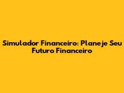 Simulador Financeiro: Planeje Seu Futuro Financeiro
