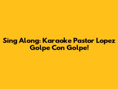 Sing Along: Karaoke Pastor Lopez Golpe Con Golpe!