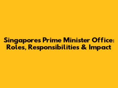 Singapore's Prime Minister Office: Roles, Responsibilities & Impact