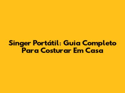 Singer Portátil: Guia Completo Para Costurar Em Casa