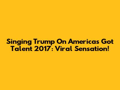 Singing Trump On America's Got Talent 2017: Viral Sensation!