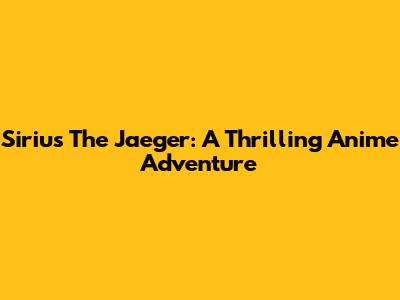 Sirius The Jaeger: A Thrilling Anime Adventure