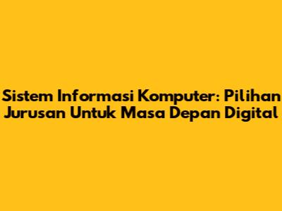 Sistem Informasi Komputer: Pilihan Jurusan Untuk Masa Depan Digital