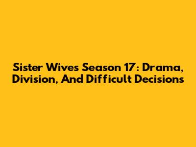 Sister Wives Season 17: Drama, Division, And Difficult Decisions