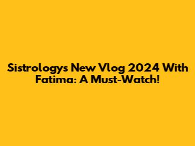 Sistrology's New Vlog 2024 With Fatima: A Must-Watch!