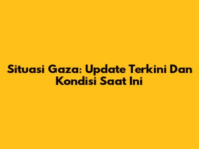 Situasi Gaza: Update Terkini Dan Kondisi Saat Ini