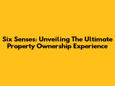 Six Senses: Unveiling The Ultimate Property Ownership Experience