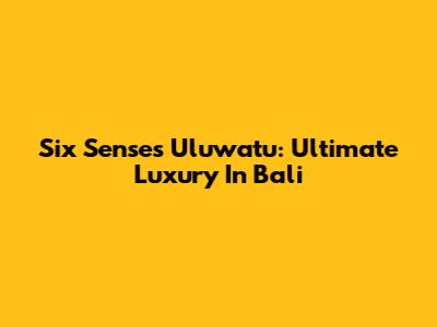 Six Senses Uluwatu: Ultimate Luxury In Bali