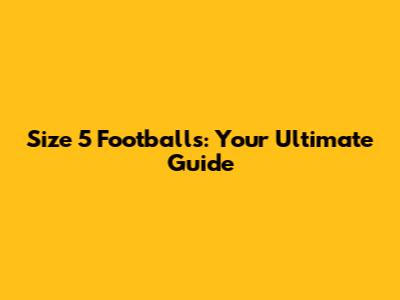 Size 5 Footballs: Your Ultimate Guide
