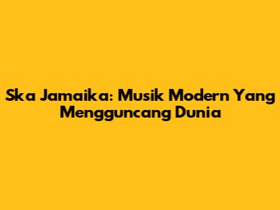 Ska Jamaika: Musik Modern Yang Mengguncang Dunia