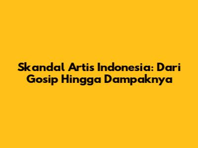 Skandal Artis Indonesia: Dari Gosip Hingga Dampaknya