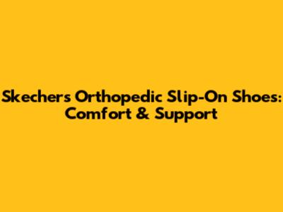 Skechers Orthopedic Slip-On Shoes: Comfort & Support