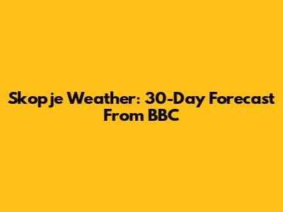 Skopje Weather: 30-Day Forecast From BBC