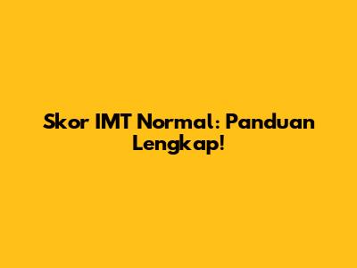 Skor IMT Normal: Panduan Lengkap!