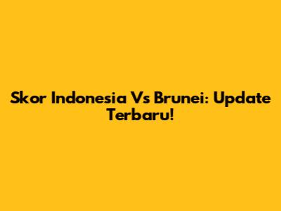 Skor Indonesia Vs Brunei: Update Terbaru!