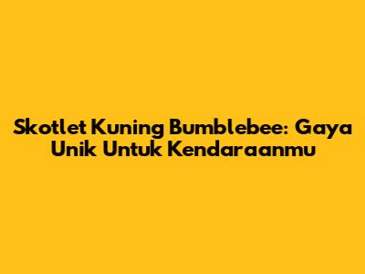 Skotlet Kuning Bumblebee: Gaya Unik Untuk Kendaraanmu