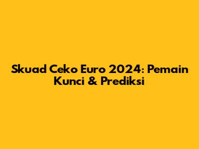 Skuad Ceko Euro 2024: Pemain Kunci & Prediksi