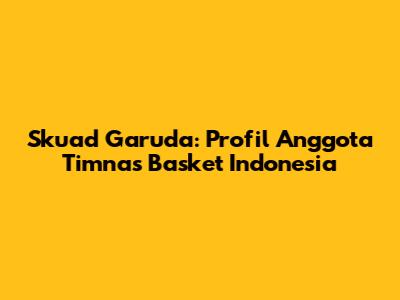 Skuad Garuda: Profil Anggota Timnas Basket Indonesia
