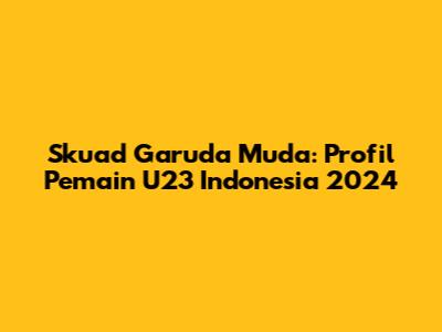 Skuad Garuda Muda: Profil Pemain U23 Indonesia 2024